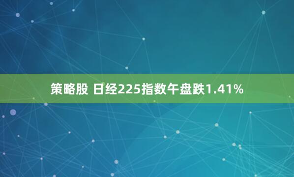 策略股 日经225指数午盘跌1.41%