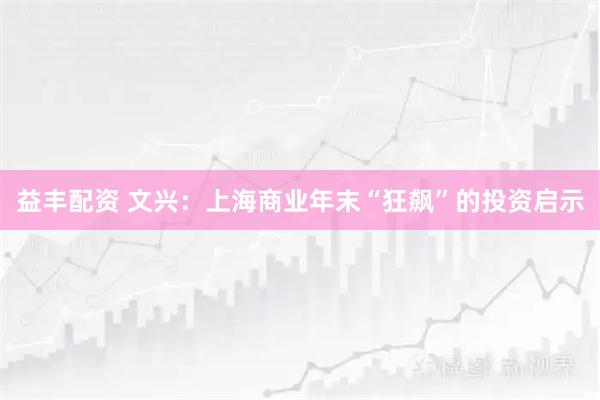 益丰配资 文兴：上海商业年末“狂飙”的投资启示