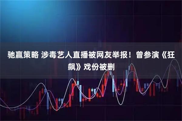 驰赢策略 涉毒艺人直播被网友举报！曾参演《狂飙》戏份被删