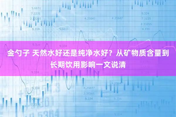 金勺子 天然水好还是纯净水好？从矿物质含量到长期饮用影响一文说清