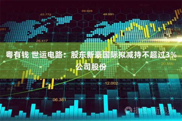 粤有钱 世运电路：股东新豪国际拟减持不超过3%公司股份
